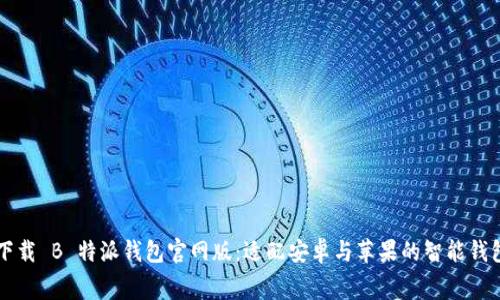免费下载 B 特派钱包官网版：适配安卓与苹果的智能钱包应用