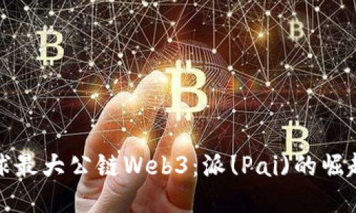 探索全球最大公链Web3：派(Pai)的崛起与未来