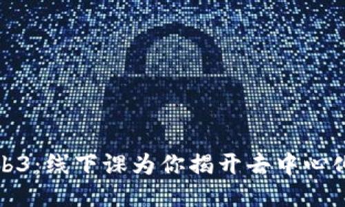 深入探索Web3：线下课为你揭开去中心化的神秘面纱
