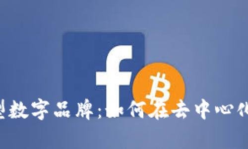 Web3时代的新型数字品牌:如何在去中心化环境中崭露头角