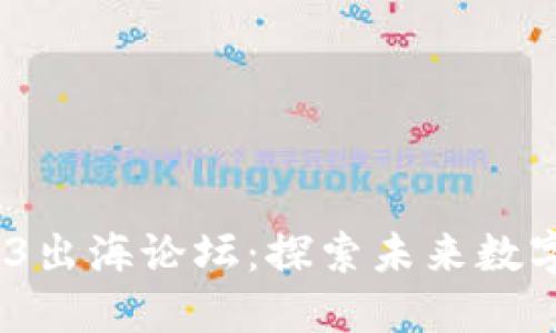 2022中国Web3出海论坛:探索未来数字经济的新机遇