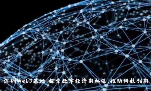 深圳Web3基地:探索数字经济新机遇,推动科技创新
