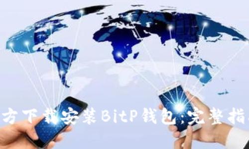 ziaoti如何官方下载安装BitP钱包:完整指南与实用技巧
