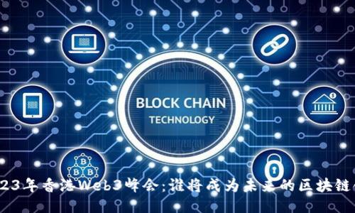 : 2023年香港Web3峰会：谁将成为未来的区块链领袖？