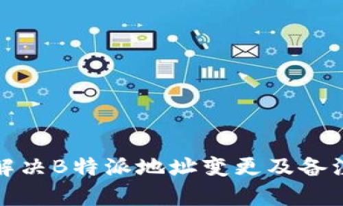 如何有效解决B特派地址变更及备注管理问题